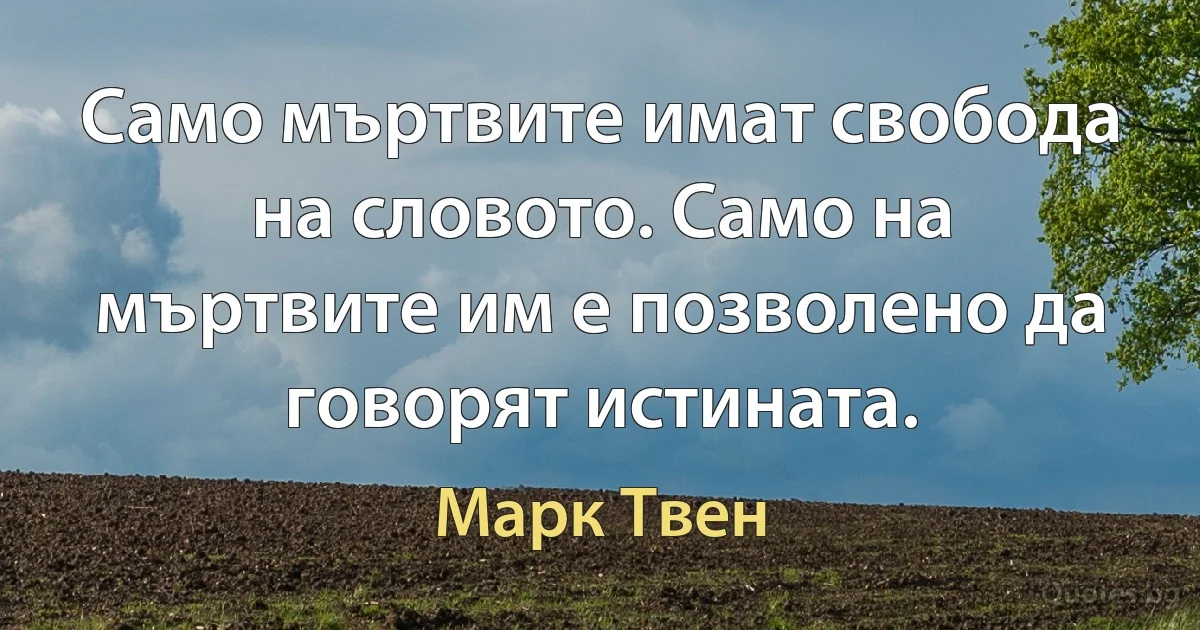 Само мъртвите имат свобода на словото. Само на мъртвите им е позволено да говорят истината. (Марк Твен)