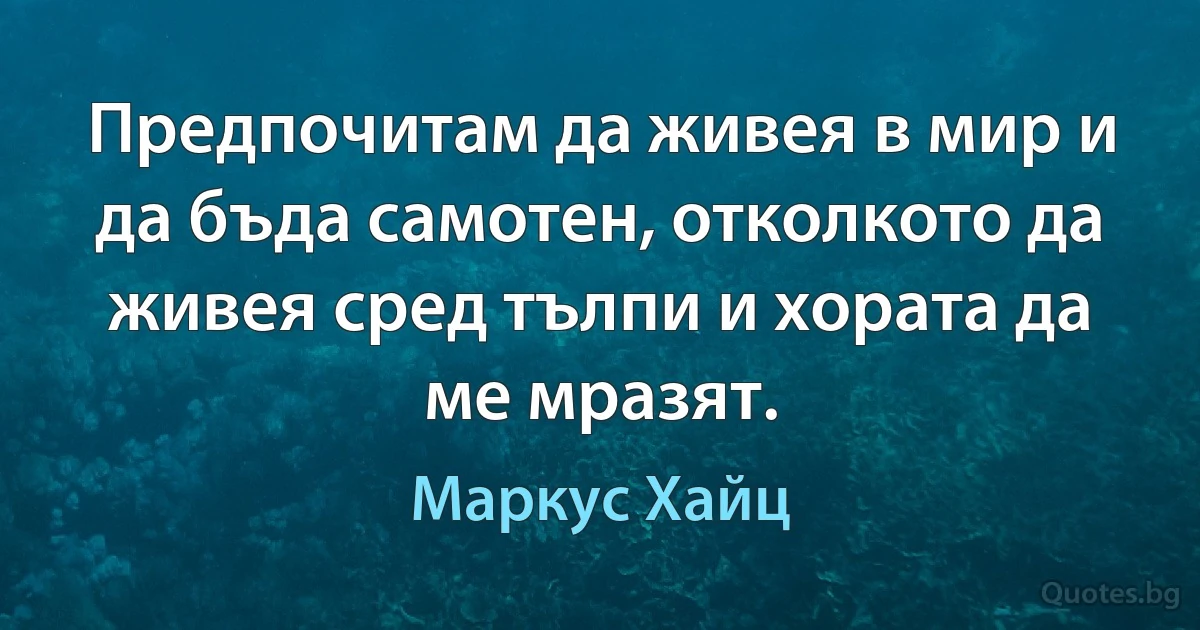 Предпочитам да живея в мир и да бъда самотен, отколкото да живея сред тълпи и хората да ме мразят. (Маркус Хайц)