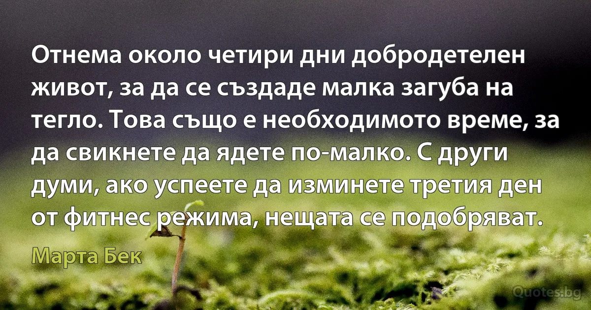 Отнема около четири дни добродетелен живот, за да се създаде малка загуба на тегло. Това също е необходимото време, за да свикнете да ядете по-малко. С други думи, ако успеете да изминете третия ден от фитнес режима, нещата се подобряват. (Марта Бек)