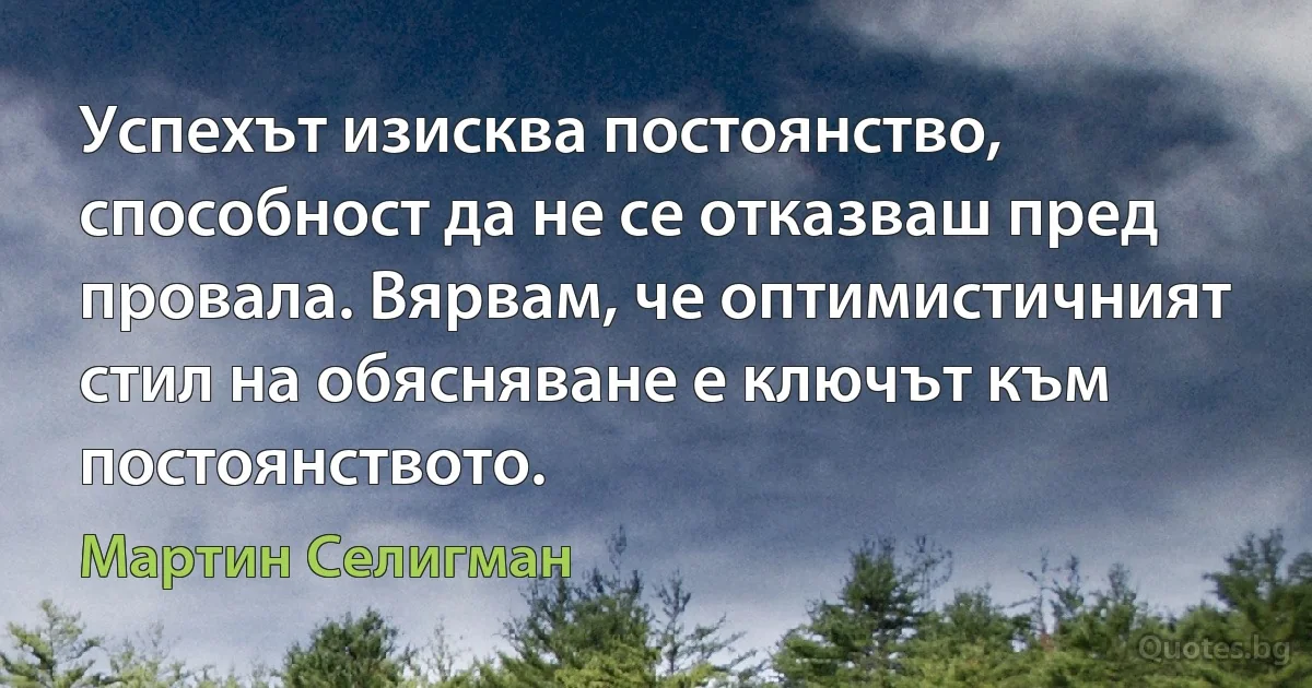 Успехът изисква постоянство, способност да не се отказваш пред провала. Вярвам, че оптимистичният стил на обясняване е ключът към постоянството. (Мартин Селигман)