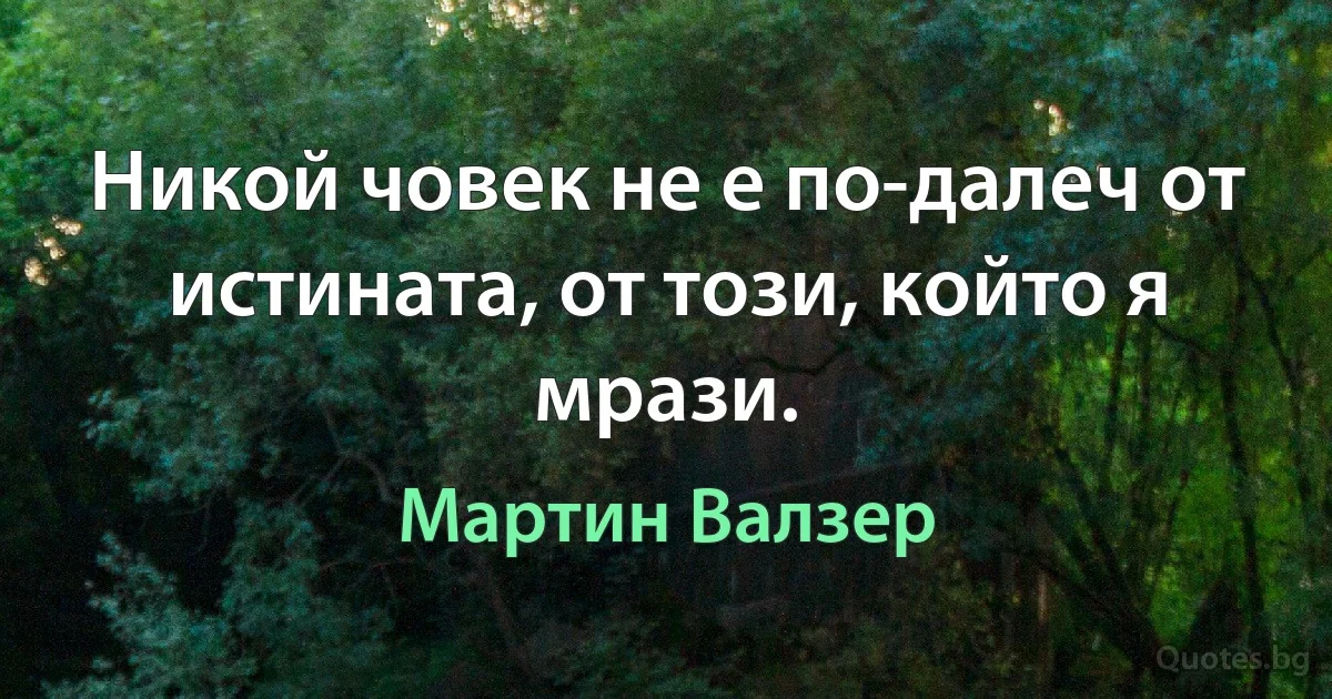 Никой човек не е по-далеч от истината, от този, който я мрази. (Мартин Валзер)