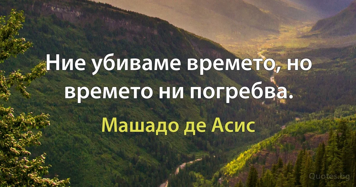 Ние убиваме времето, но времето ни погребва. (Машадо де Асис)