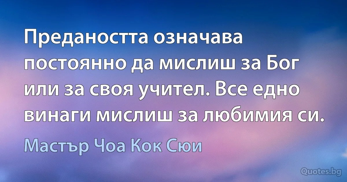 Предаността означава постоянно да мислиш за Бог или за своя учител. Все едно винаги мислиш за любимия си. (Мастър Чоа Кок Сюи)