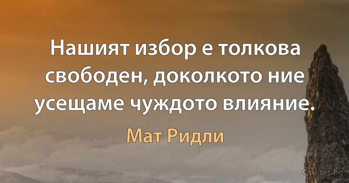 Нашият избор е толкова свободен, доколкото ние усещаме чуждото влияние. (Мат Ридли)