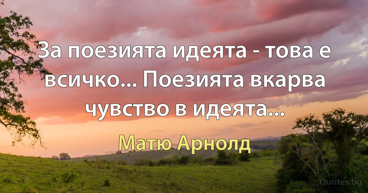 За поезията идеята - това е всичко... Поезията вкарва чувство в идеята... (Матю Арнолд)