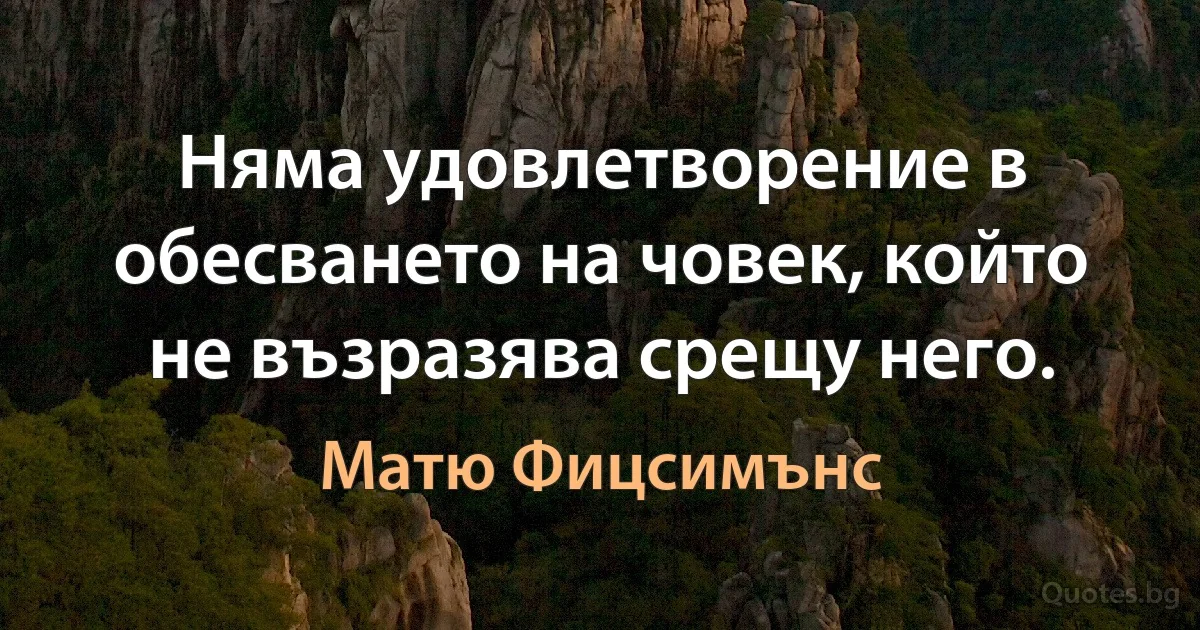 Няма удовлетворение в обесването на човек, който не възразява срещу него. (Матю Фицсимънс)