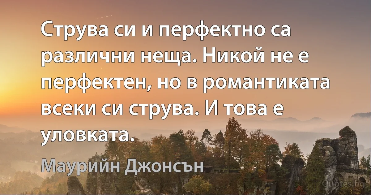 Струва си и перфектно са различни неща. Никой не е перфектен, но в романтиката всеки си струва. И това е уловката. (Маурийн Джонсън)