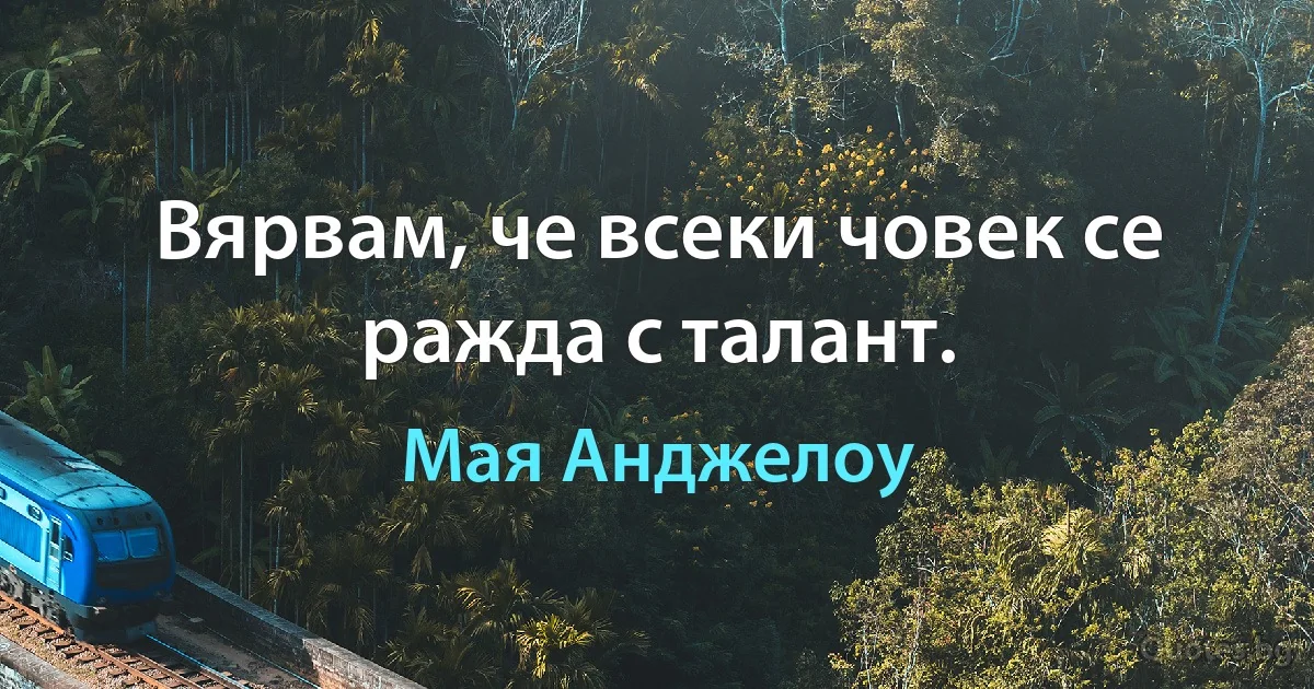 Вярвам, че всеки човек се ражда с талант. (Мая Анджелоу)