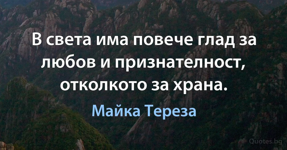 В света има повече глад за любов и признателност, отколкото за храна. (Майка Тереза)