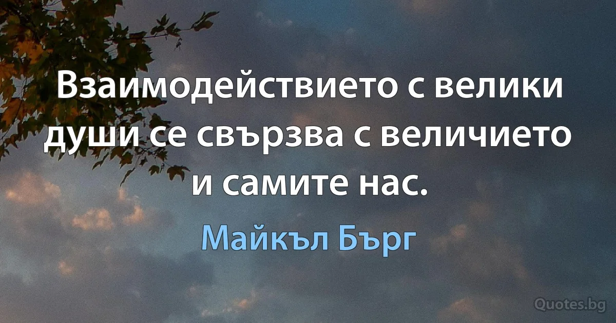 Взаимодействието с велики души се свързва с величието и самите нас. (Майкъл Бърг)