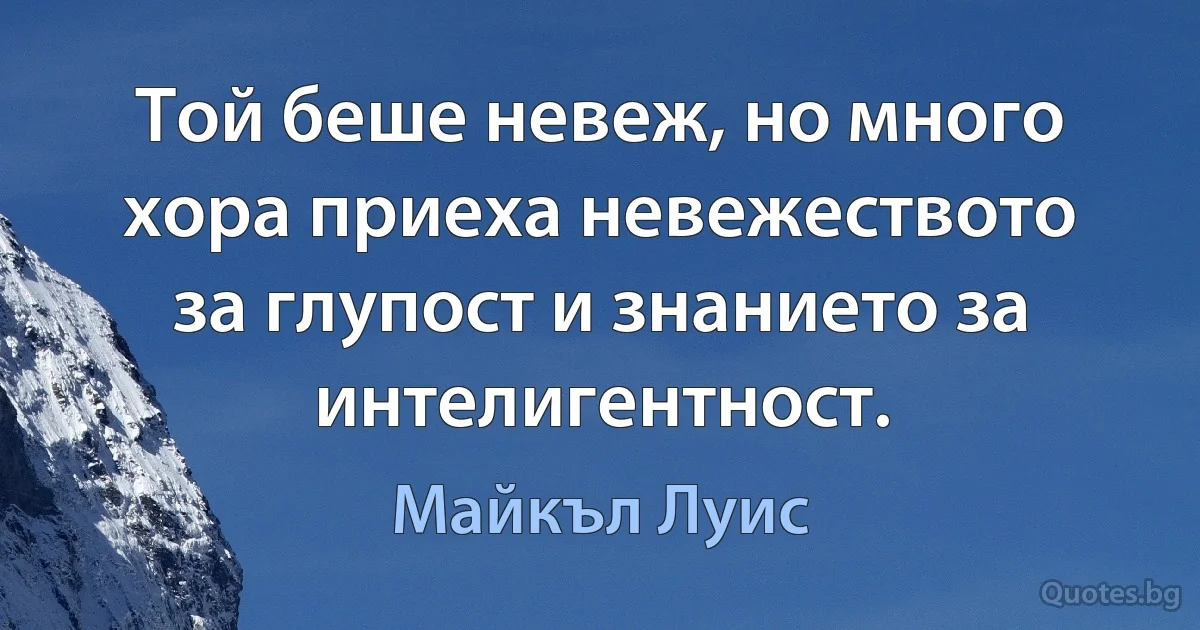 Той беше невеж, но много хора приеха невежеството за глупост и знанието за интелигентност. (Майкъл Луис)