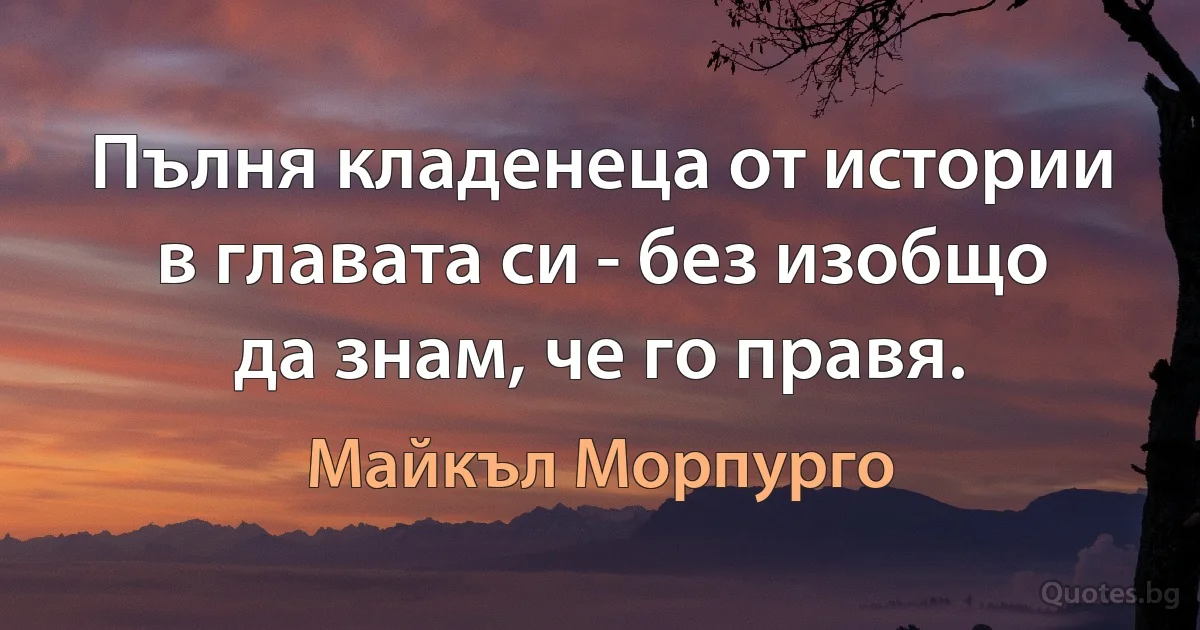 Пълня кладенеца от истории в главата си - без изобщо да знам, че го правя. (Майкъл Морпурго)