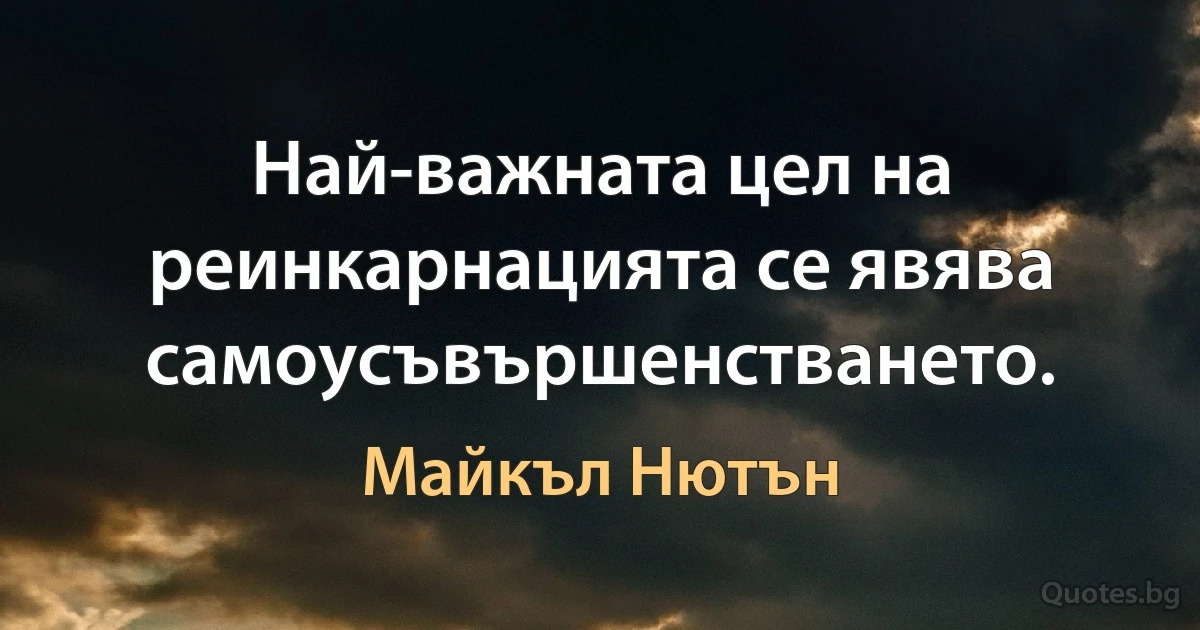 Най-важната цел на реинкарнацията се явява самоусъвършенстването. (Майкъл Нютън)