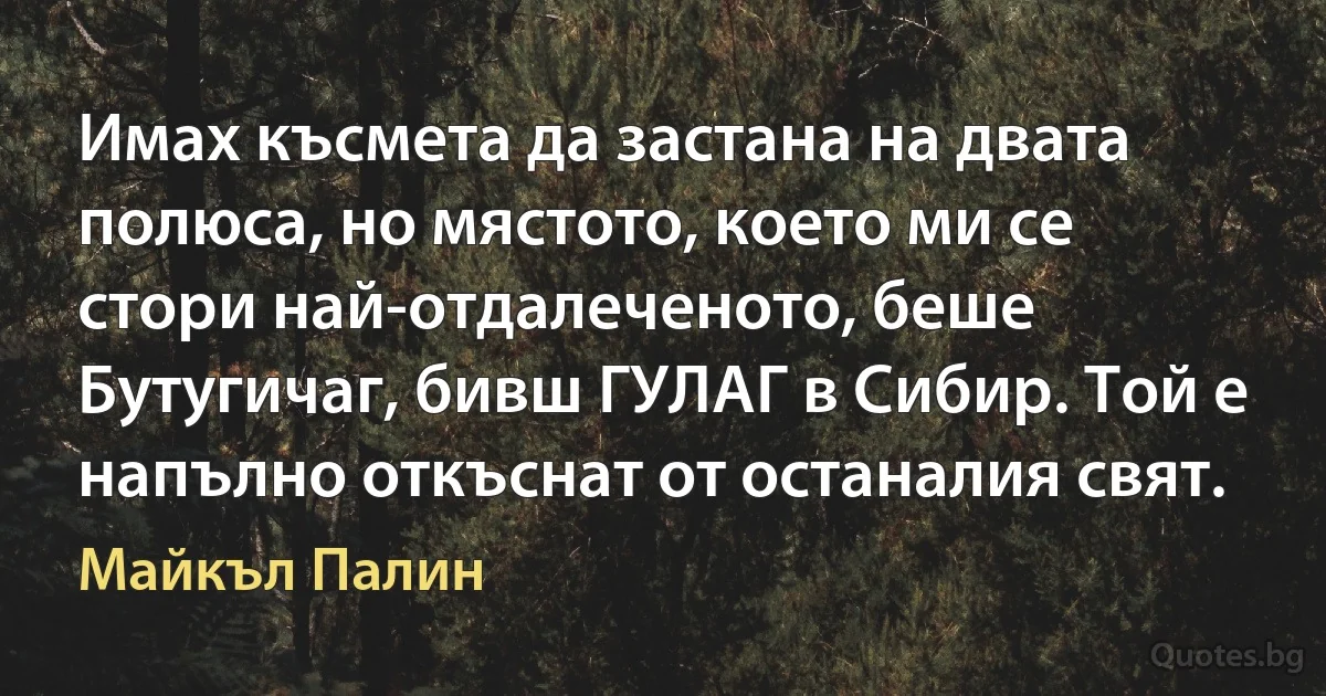 Имах късмета да застана на двата полюса, но мястото, което ми се стори най-отдалеченото, беше Бутугичаг, бивш ГУЛАГ в Сибир. Той е напълно откъснат от останалия свят. (Майкъл Палин)