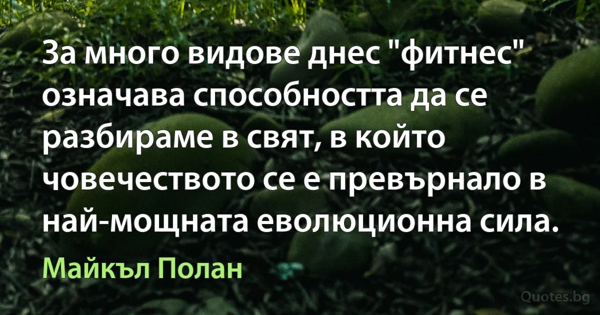 За много видове днес "фитнес" означава способността да се разбираме в свят, в който човечеството се е превърнало в най-мощната еволюционна сила. (Майкъл Полан)