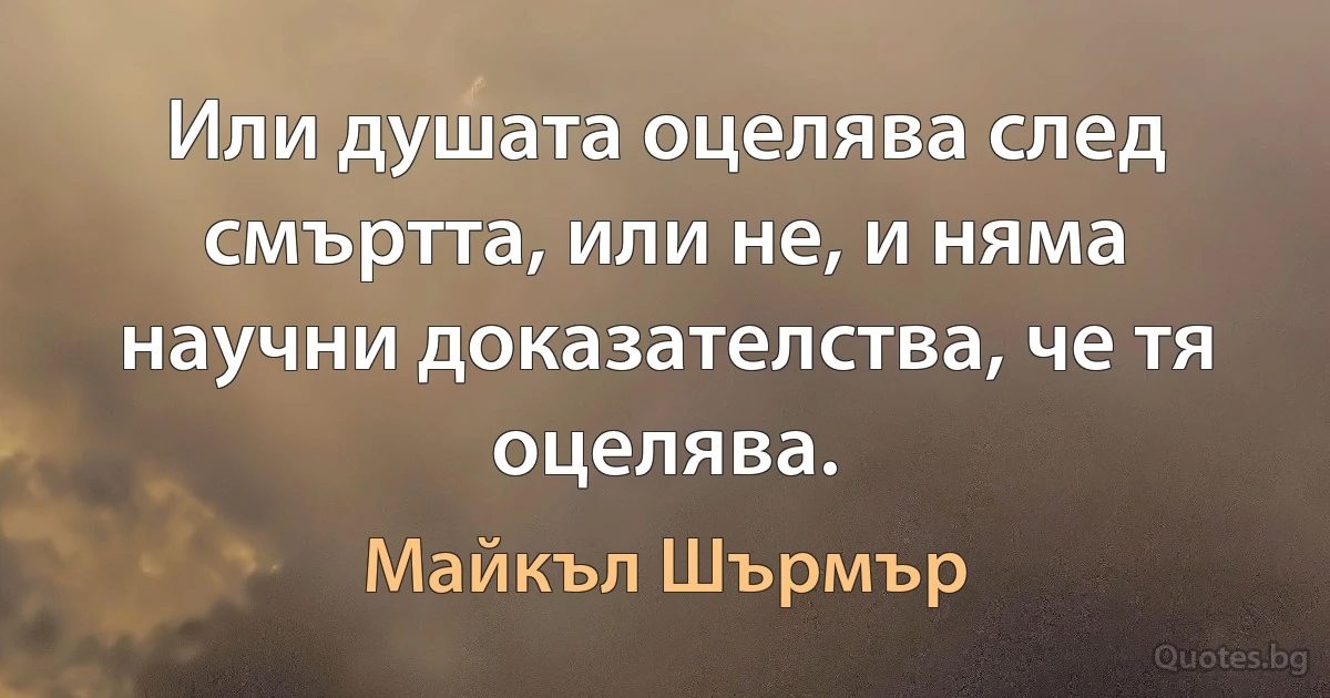 Или душата оцелява след смъртта, или не, и няма научни доказателства, че тя оцелява. (Майкъл Шърмър)