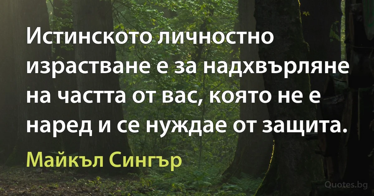 Истинското личностно израстване е за надхвърляне на частта от вас, която не е наред и се нуждае от защита. (Майкъл Сингър)