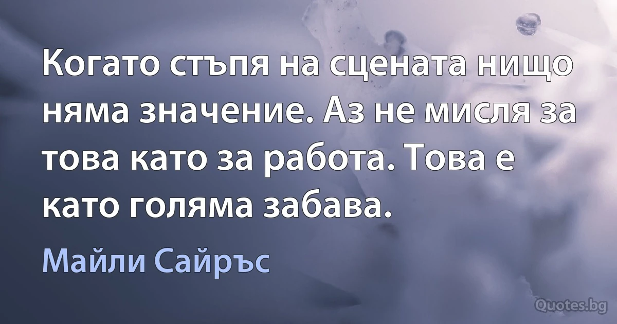 Когато стъпя на сцената нищо няма значение. Аз не мисля за това като за работа. Това е като голяма забава. (Майли Сайръс)