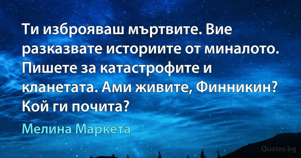 Ти изброяваш мъртвите. Вие разказвате историите от миналото. Пишете за катастрофите и кланетата. Ами живите, Финникин? Кой ги почита? (Мелина Маркета)