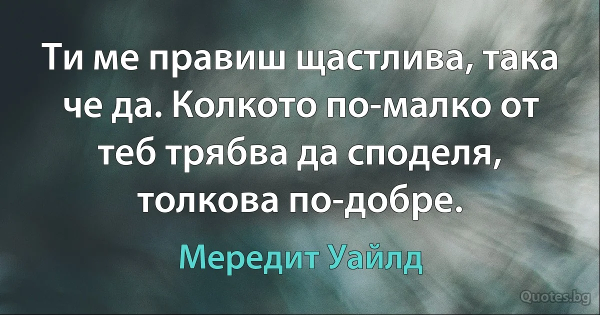 Ти ме правиш щастлива, така че да. Колкото по-малко от теб трябва да споделя, толкова по-добре. (Мередит Уайлд)