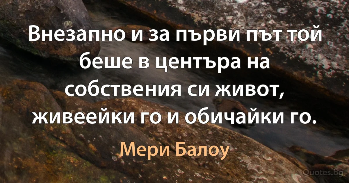 Внезапно и за първи път той беше в центъра на собствения си живот, живеейки го и обичайки го. (Мери Балоу)