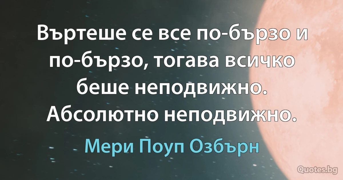 Въртеше се все по-бързо и по-бързо, тогава всичко беше неподвижно. Абсолютно неподвижно. (Мери Поуп Озбърн)