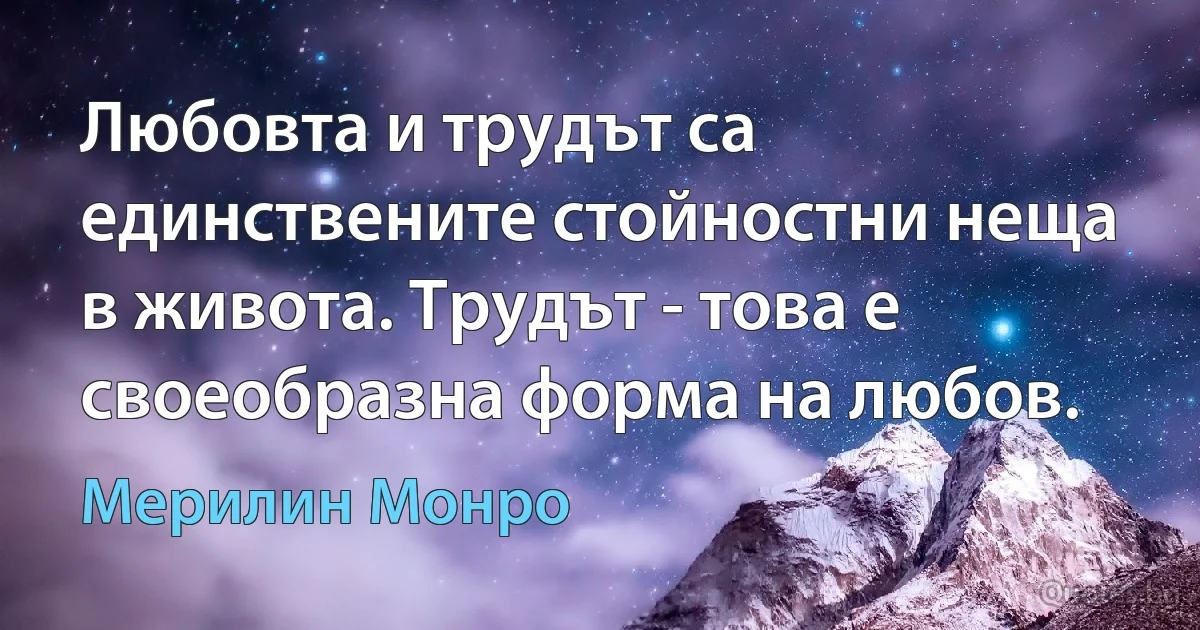 Любовта и трудът са единствените стойностни неща в живота. Трудът - това е своеобразна форма на любов. (Мерилин Монро)