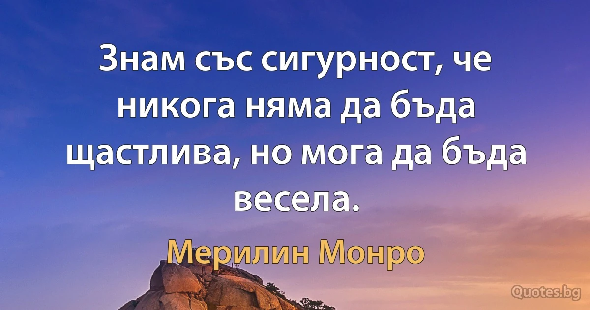 Знам със сигурност, че никога няма да бъда щастлива, но мога да бъда весела. (Мерилин Монро)