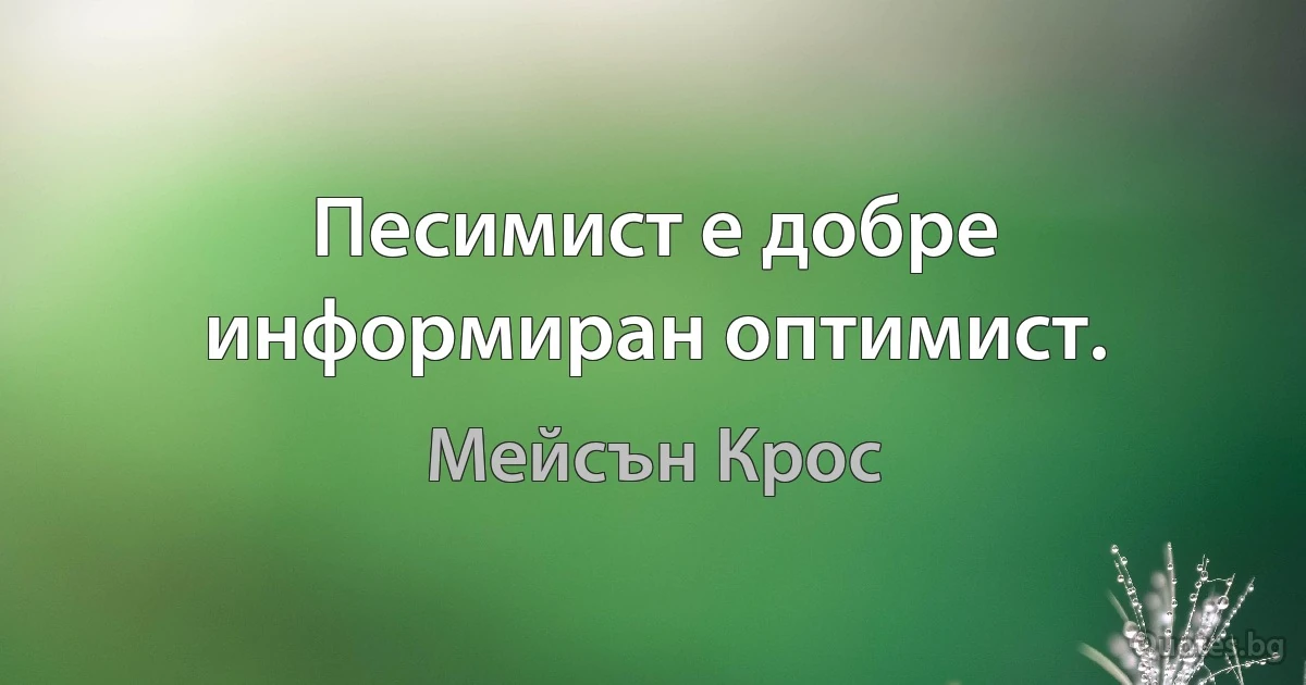 Песимист е добре информиран оптимист. (Мейсън Крос)