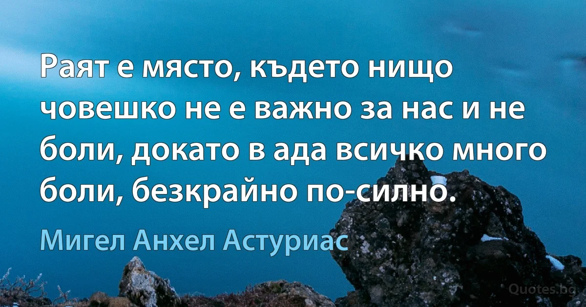 Раят е място, където нищо човешко не е важно за нас и не боли, докато в ада всичко много боли, безкрайно по-силно. (Мигел Анхел Астуриас)