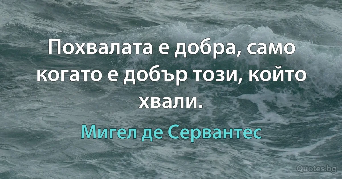 Похвалата е добра, само когато е добър този, който хвали. (Мигел де Сервантес)