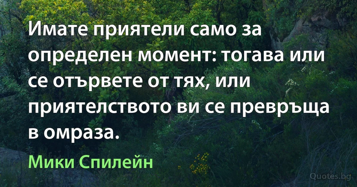 Имате приятели само за определен момент: тогава или се отървете от тях, или приятелството ви се превръща в омраза. (Мики Спилейн)