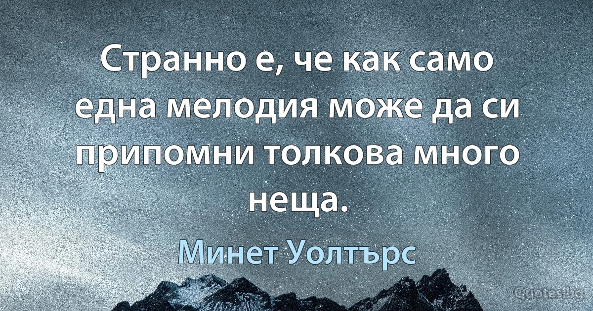 Странно е, че как само една мелодия може да си припомни толкова много неща. (Минет Уолтърс)