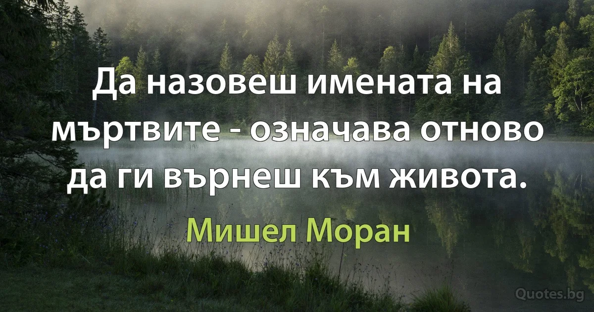 Да назовеш имената на мъртвите - означава отново да ги върнеш към живота. (Мишел Моран)