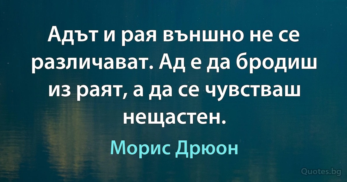 Адът и рая външно не се различават. Ад е да бродиш из раят, а да се чувстваш нещастен. (Морис Дрюон)