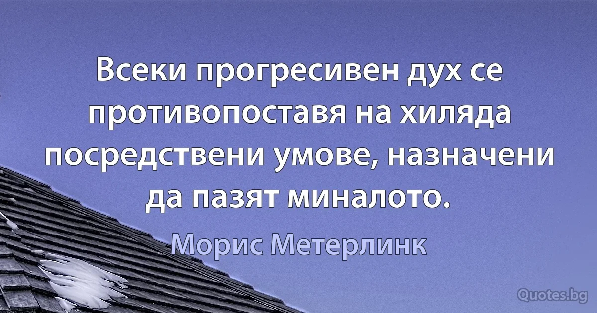 Всеки прогресивен дух се противопоставя на хиляда посредствени умове, назначени да пазят миналото. (Морис Метерлинк)