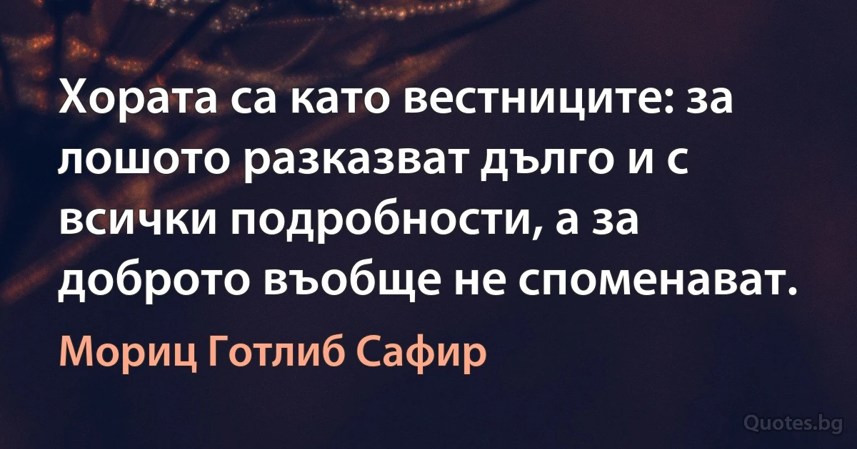 Хората са като вестниците: за лошото разказват дълго и с всички подробности, а за доброто въобще не споменават. (Мориц Готлиб Сафир)