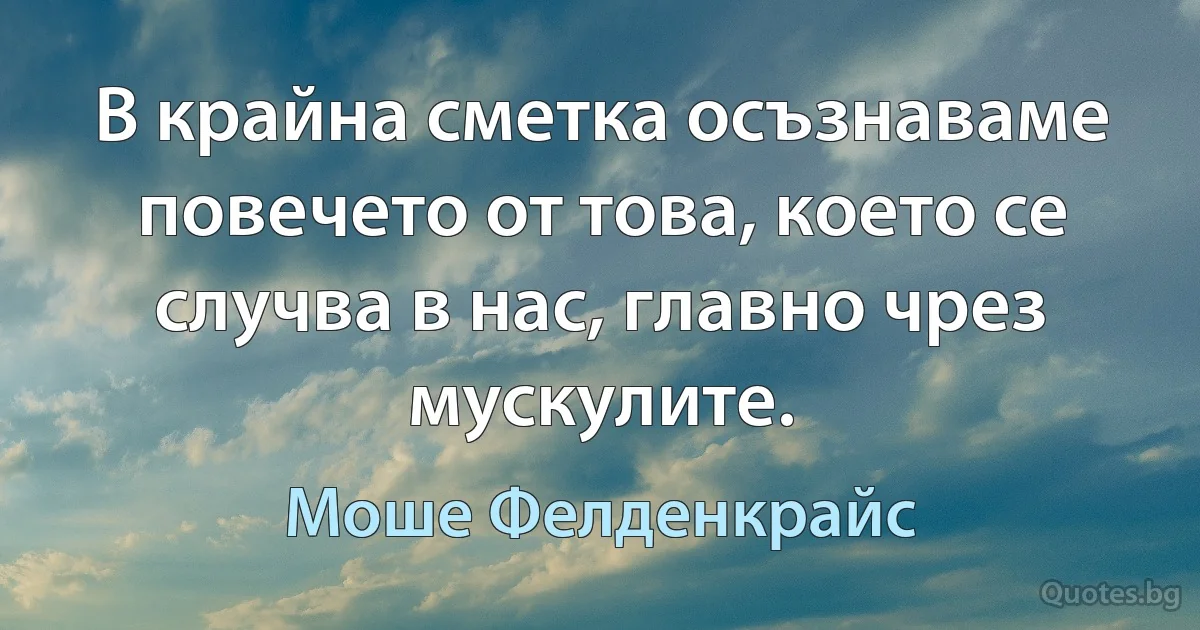 В крайна сметка осъзнаваме повечето от това, което се случва в нас, главно чрез мускулите. (Моше Фелденкрайс)