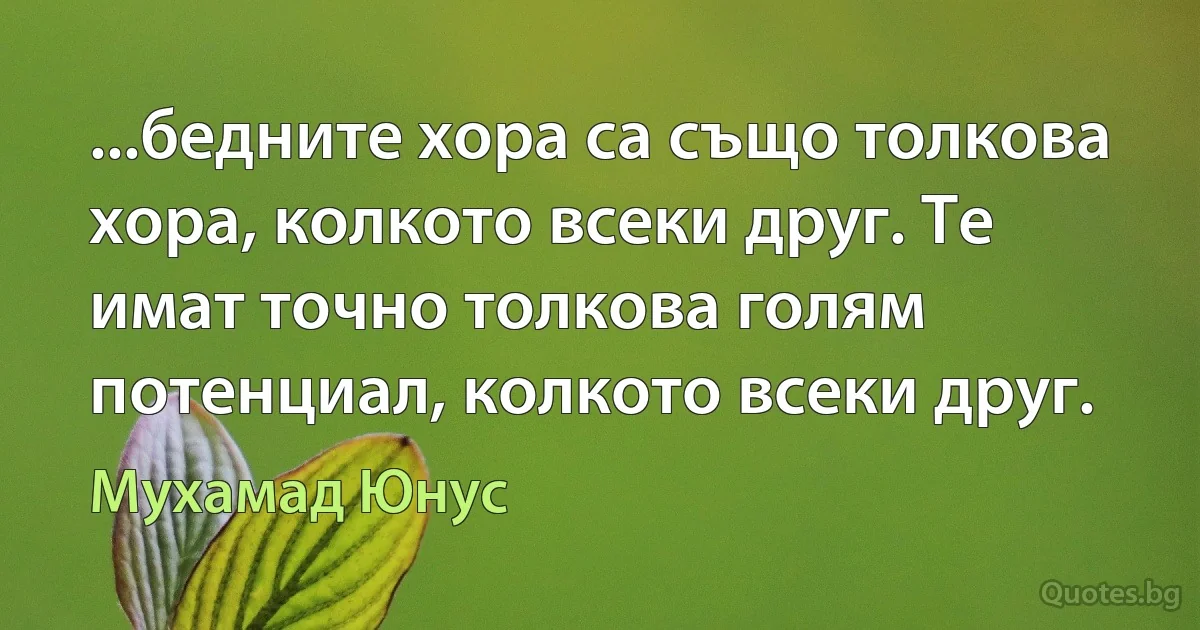 ...бедните хора са също толкова хора, колкото всеки друг. Те имат точно толкова голям потенциал, колкото всеки друг. (Мухамад Юнус)