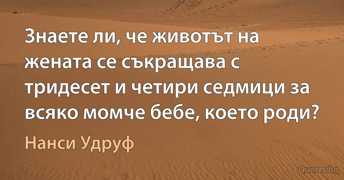 Знаете ли, че животът на жената се съкращава с тридесет и четири седмици за всяко момче бебе, което роди? (Нанси Удруф)