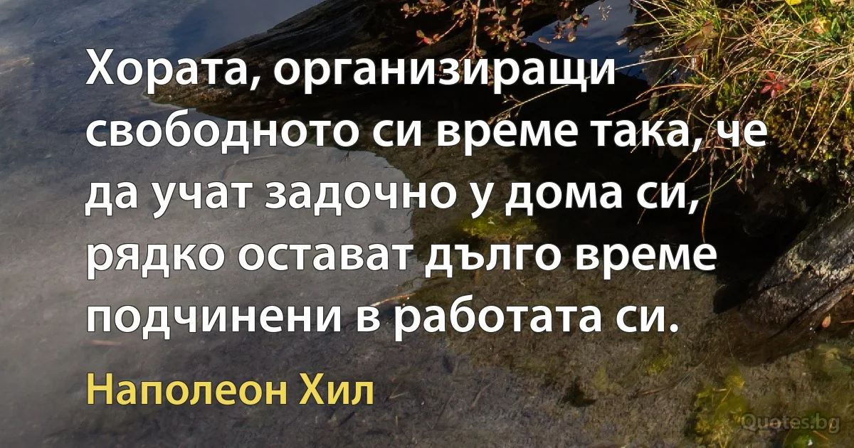 Хората, организиращи свободното си време така, че да учат задочно у дома си, рядко остават дълго време подчинени в работата си. (Наполеон Хил)