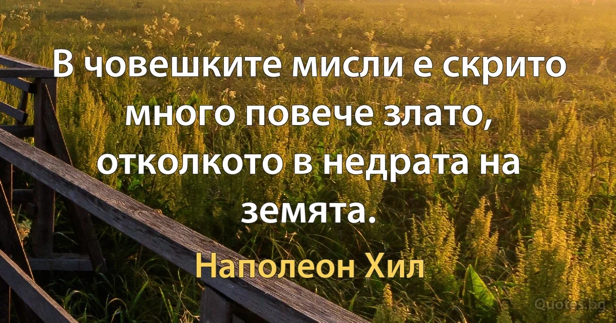 В човешките мисли е скрито много повече злато, отколкото в недрата на земята. (Наполеон Хил)