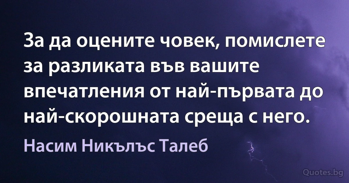 За да оцените човек, помислете за разликата във вашите впечатления от най-първата до най-скорошната среща с него. (Насим Никълъс Талеб)