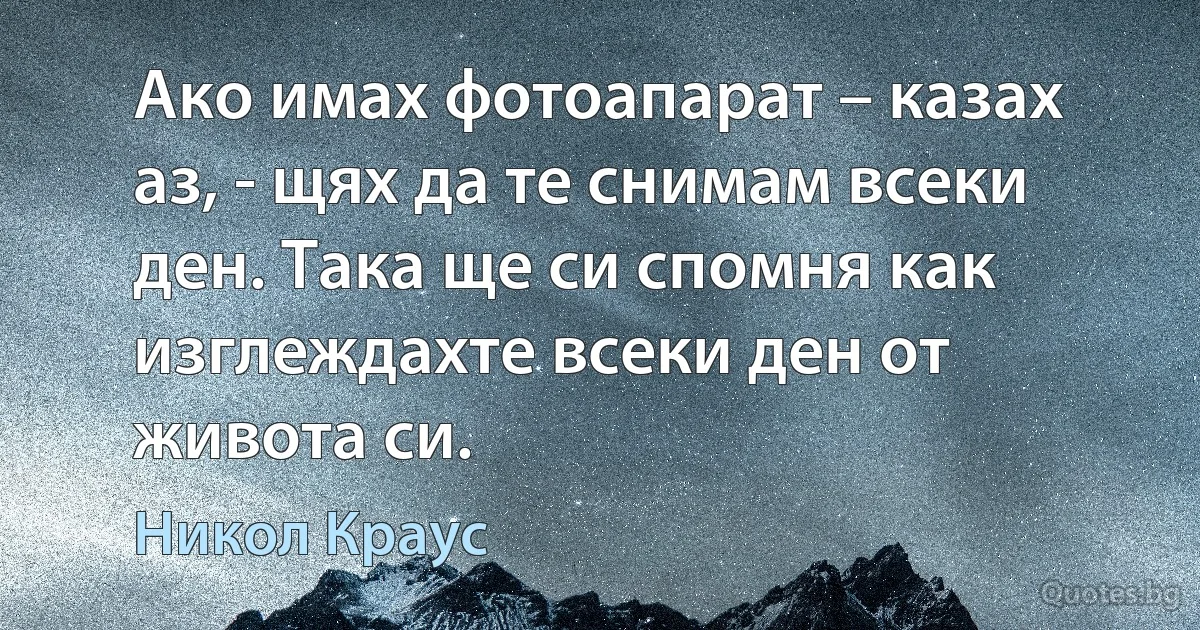 Ако имах фотоапарат – казах аз, - щях да те снимам всеки ден. Така ще си спомня как изглеждахте всеки ден от живота си. (Никол Краус)