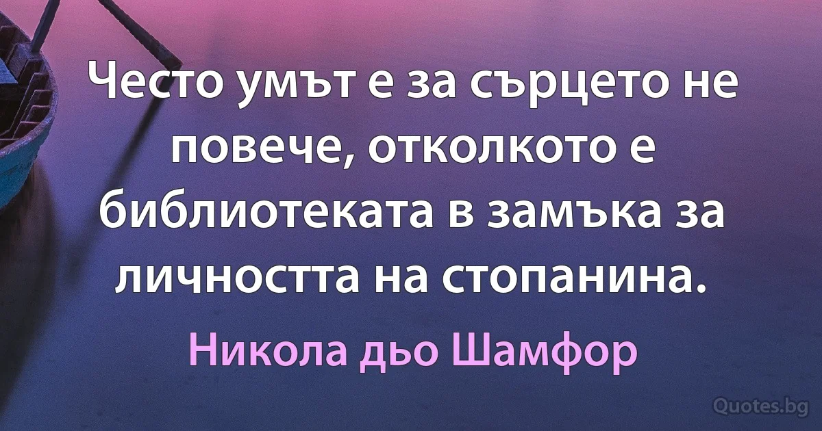 Често умът е за сърцето не повече, отколкото е библиотеката в замъка за личността на стопанина. (Никола дьо Шамфор)