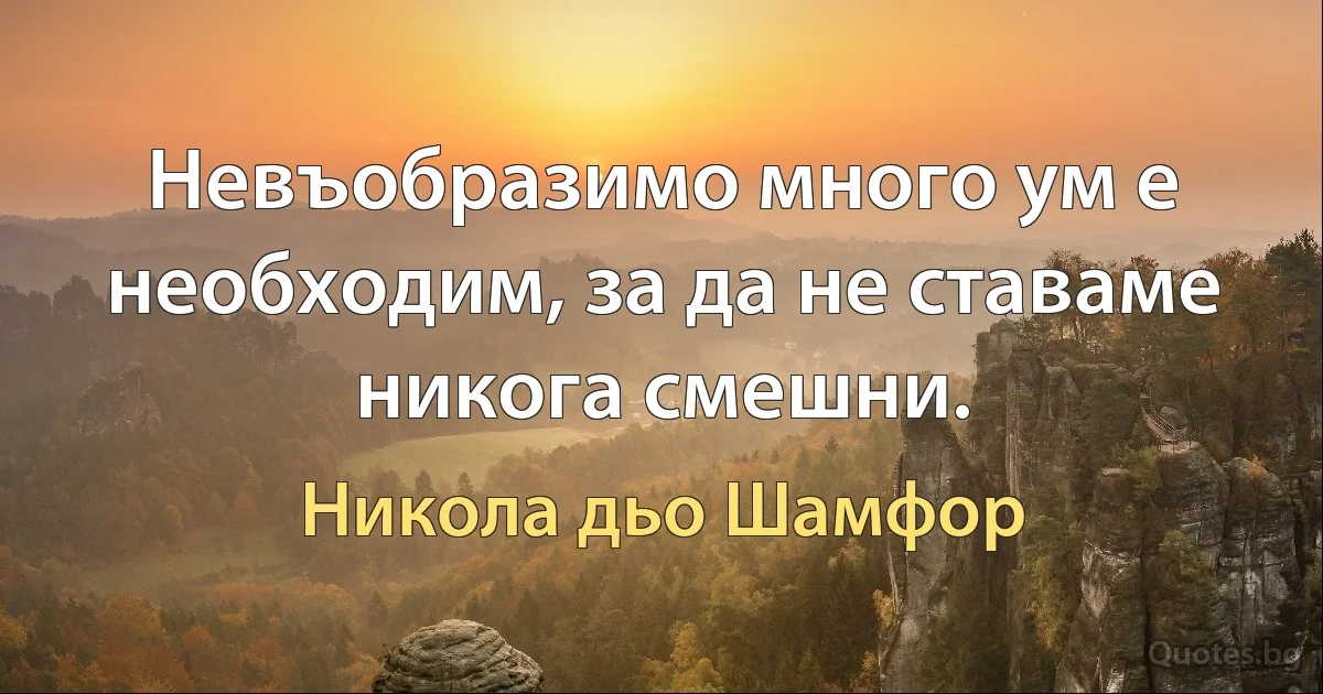 Невъобразимо много ум е необходим, за да не ставаме никога смешни. (Никола дьо Шамфор)