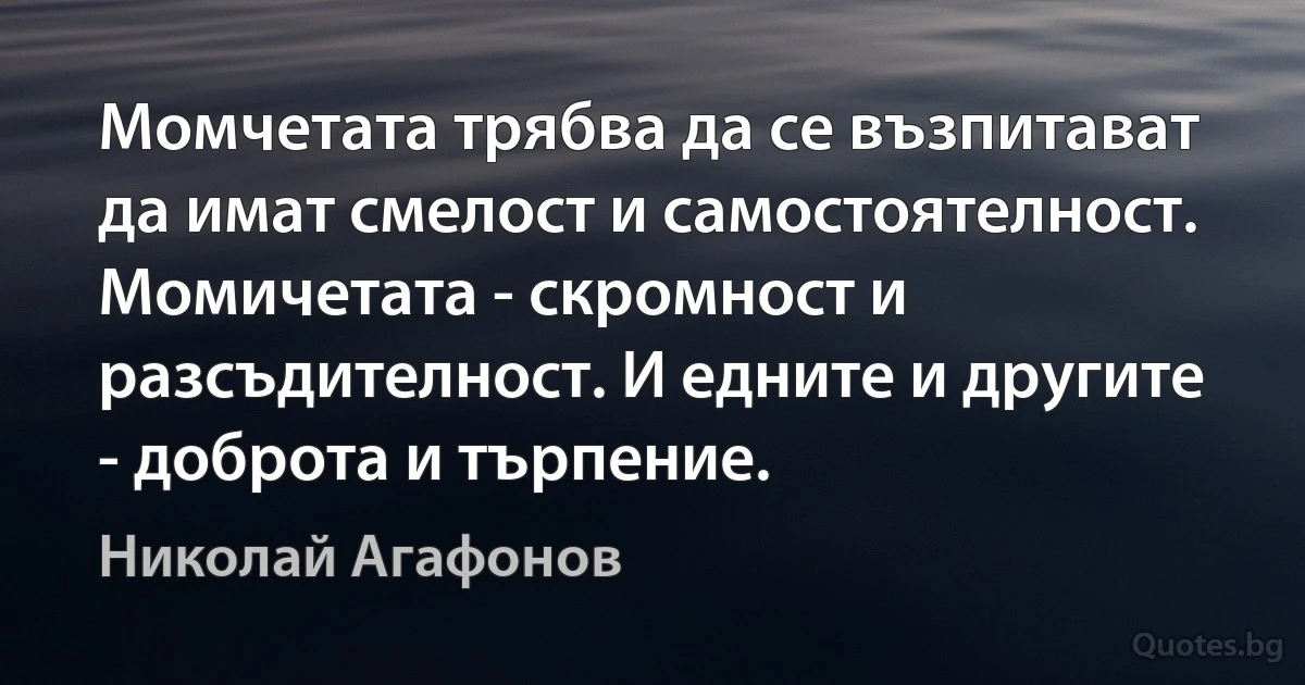 Момчетата трябва да се възпитават да имат смелост и самостоятелност. Момичетата - скромност и разсъдителност. И едните и другите - доброта и търпение. (Николай Агафонов)