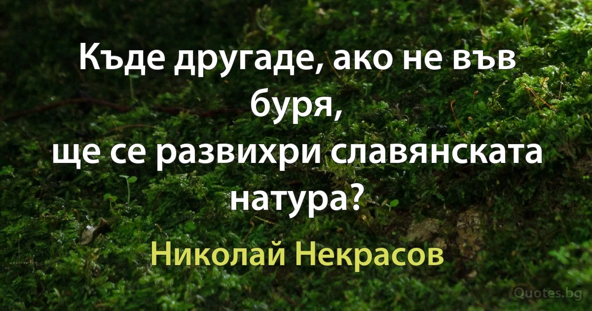 Къде другаде, ако не във буря,
ще се развихри славянската натура? (Николай Некрасов)