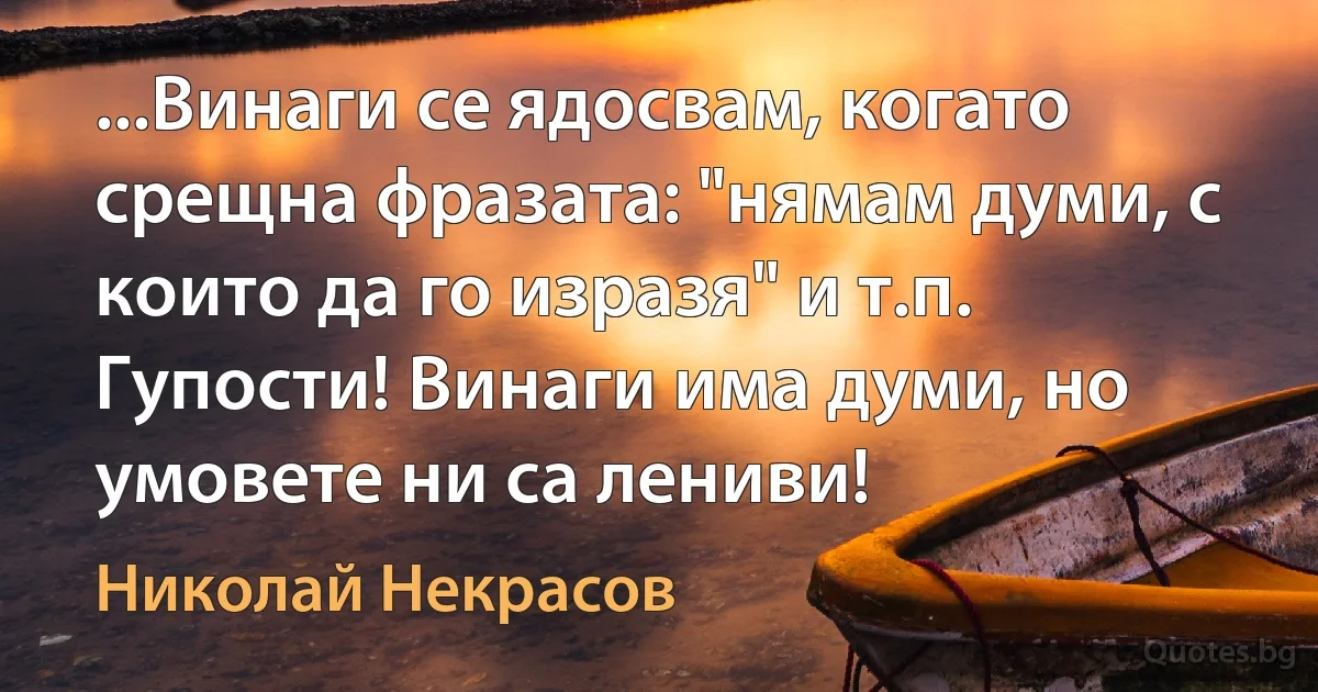 ...Винаги се ядосвам, когато срещна фразата: "нямам думи, с които да го изразя" и т.п. Гупости! Винаги има думи, но умовете ни са лениви! (Николай Некрасов)