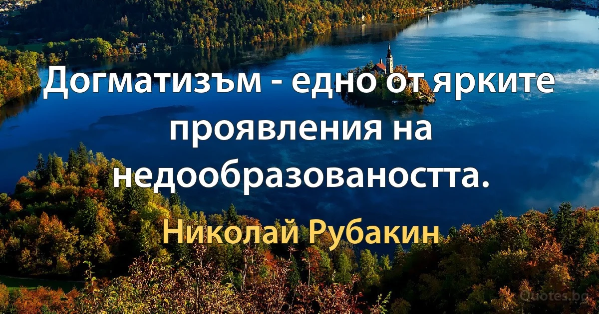 Догматизъм - едно от ярките проявления на недообразоваността. (Николай Рубакин)